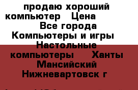 продаю хороший компьютер › Цена ­ 7 000 - Все города Компьютеры и игры » Настольные компьютеры   . Ханты-Мансийский,Нижневартовск г.